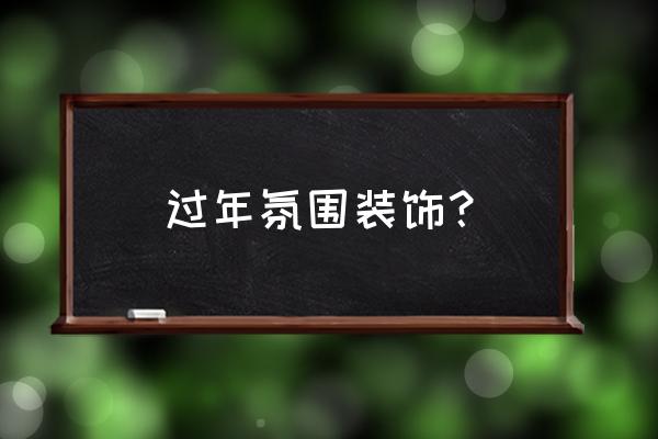 营造春节氛围室内有哪些 过年氛围装饰？