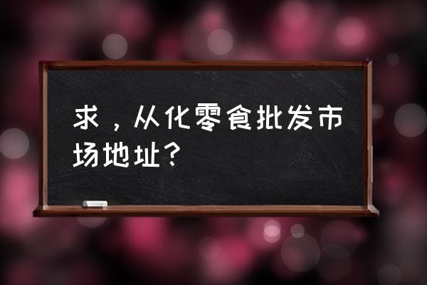 从化批发市场有哪些 求，从化零食批发市场地址？