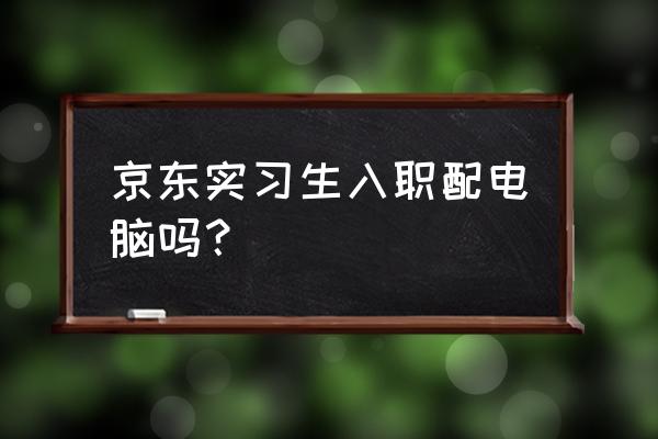 京东给员工配什么电脑 京东实习生入职配电脑吗？