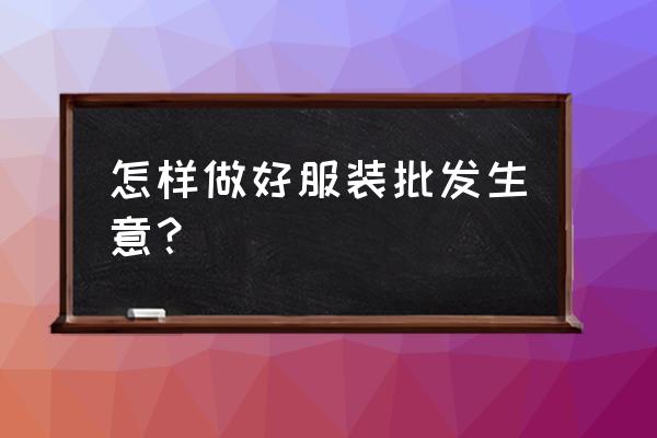 服装批发生意推销怎么入手 怎样做好服装批发生意？