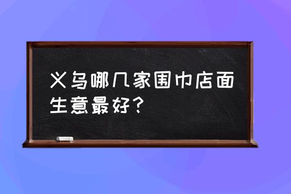 福田围巾批发市场在哪 义乌哪几家围巾店面生意最好？