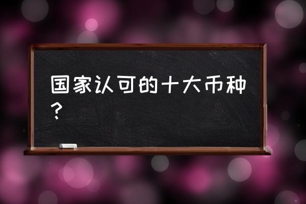 虚拟货币还有什么币种 国家认可的十大币种？