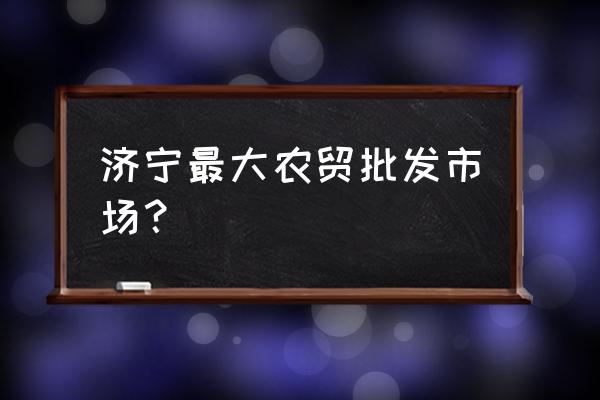 济宁蔬菜大批发市场在哪 济宁最大农贸批发市场？