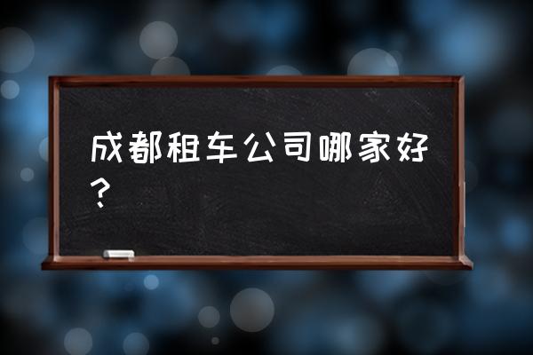 成都汽车租赁哪家好 成都租车公司哪家好？