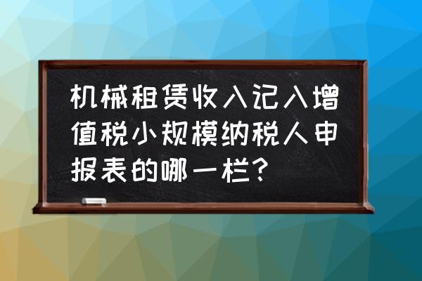 租赁动产收入如何填申报表税 机械租赁收入记入增值税小规模纳税人申报表的哪一栏？