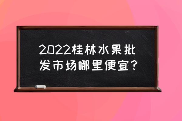 桂林市哪里有西瓜批发市场 2022桂林水果批发市场哪里便宜？