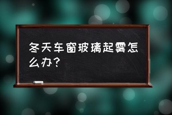 冬季汽车玻璃起雾怎么办 冬天车窗玻璃起雾怎么办？