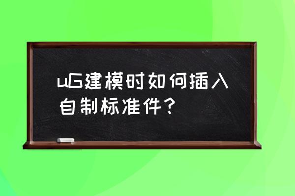 易语言ug如何导入零件 uG建模时如何插入自制标准件？