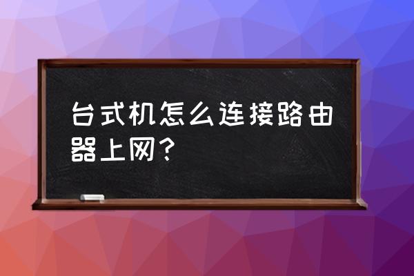 台式机能进路由器吗 台式机怎么连接路由器上网？