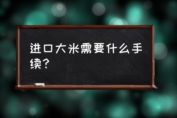 大米进口需要食品备案吗 进口大米需要什么手续？