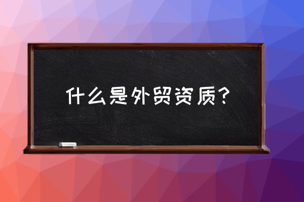 外贸出口需要哪些资质 什么是外贸资质？