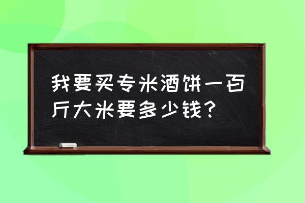 大米批发市场价格多少 我要买专米酒饼一百斤大米要多少钱？