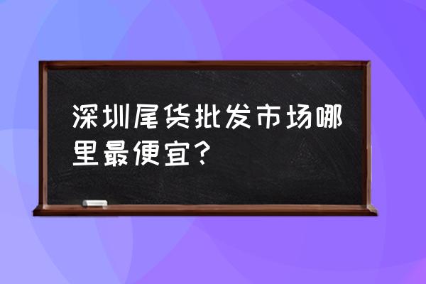 深圳服装尾货批发市场有哪些 深圳尾货批发市场哪里最便宜？