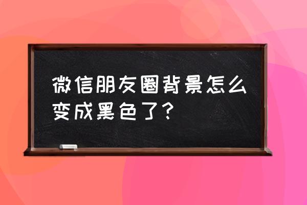 微信背景黑屏是怎么回事 微信朋友圈背景怎么变成黑色了？