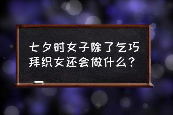 古代七夕女子做什么 七夕时女子除了乞巧拜织女还会做什么？