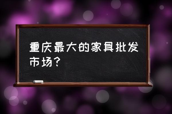 请问重庆家具批发市场在哪里 重庆最大的家具批发市场？