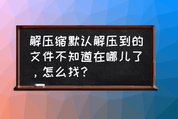 电脑默认解压文件保存在哪 解压缩默认解压到的文件不知道在哪儿了，怎么找？