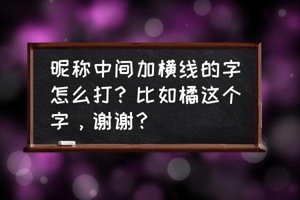 空心加横线网名怎么打出来 昵称中间加横线的字怎么打？比如橘这个字，谢谢？