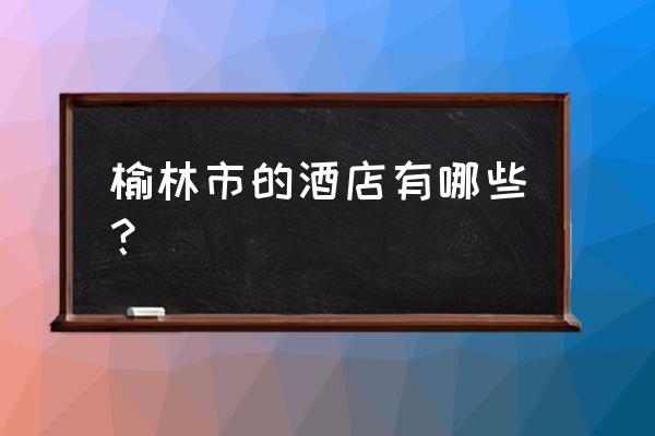 榆林金鑫酒店在哪 榆林市的酒店有哪些？