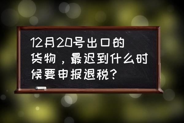 出口退税出口日期是什么意思 12月20号出口的货物，最迟到什么时候要申报退税？