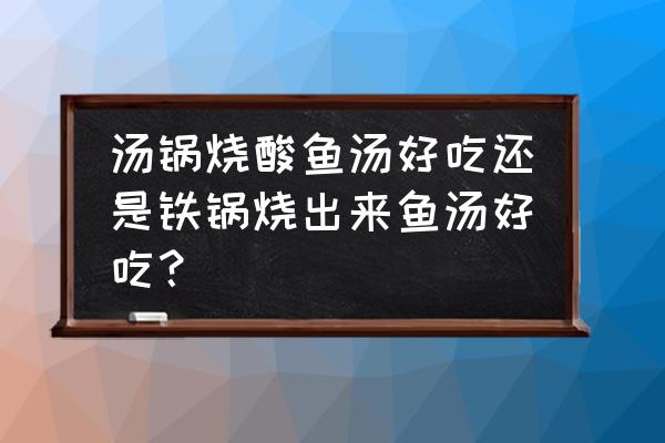 熬鱼汤能不能用铁锅 汤锅烧酸鱼汤好吃还是铁锅烧出来鱼汤好吃？