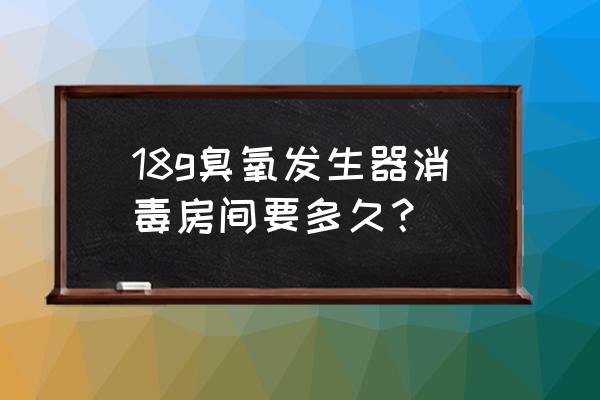 房间臭氧杀毒要多长时间 18g臭氧发生器消毒房间要多久？