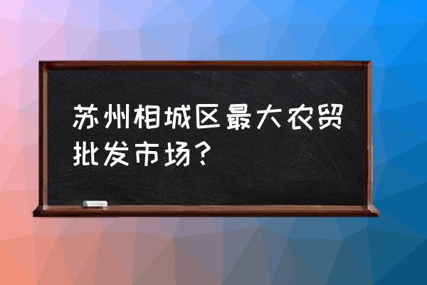 苏州批发市场生意转让的吗 苏州相城区最大农贸批发市场？