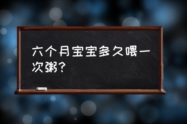 七个月吃半碗粥多久吃一次 六个月宝宝多久喂一次粥？