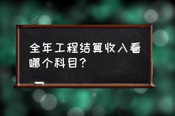 园区结算系统应做到哪个科目 全年工程结算收入看哪个科目？