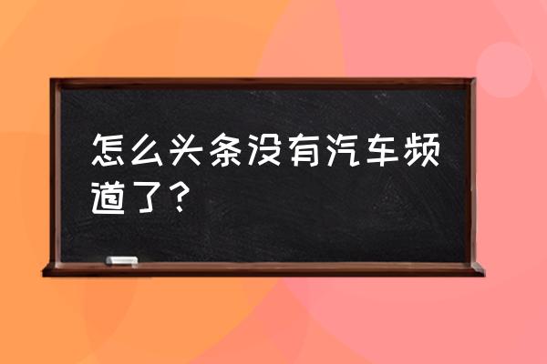 今日头条关闭了哪些频道 怎么头条没有汽车频道了？