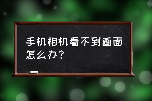 为啥手机相机黑屏了 手机相机看不到画面怎么办？