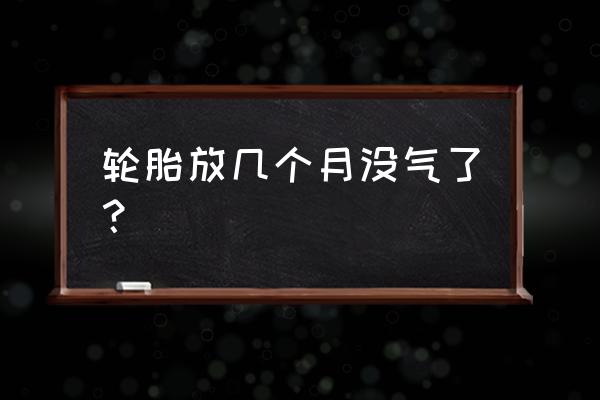 汽车轮胎几个月不打气 轮胎放几个月没气了？