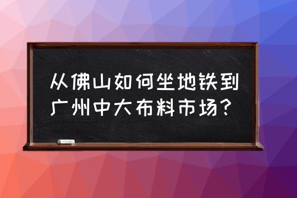 中山布匹有几号线地铁到 从佛山如何坐地铁到广州中大布料市场？