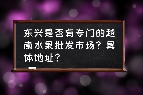 怎么从越南进口水果批发市场 东兴是否有专门的越南水果批发市场？具体地址？