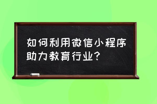 微信小程序如何提供行业解决方案 如何利用微信小程序助力教育行业？