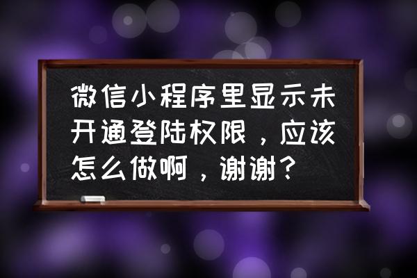 管理员如何登录微信小程序 微信小程序里显示未开通登陆权限，应该怎么做啊，谢谢？