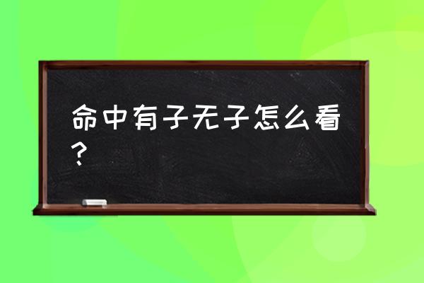 免费算命以后有几个孩子 命中有子无子怎么看？