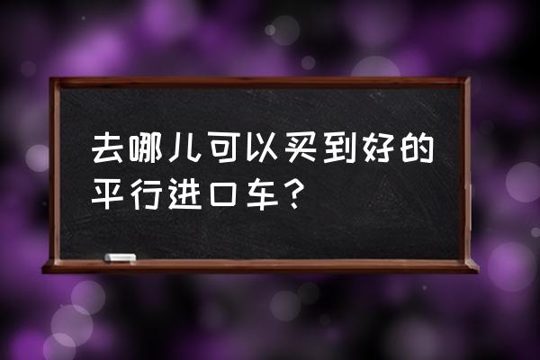 浙江哪里可以买到平行进口车 去哪儿可以买到好的平行进口车？