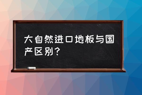 怎么辨别是进口原装地板 大自然进口地板与国产区别？