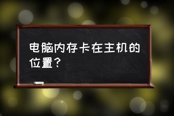 台式机内存条卡槽在主机哪里 电脑内存卡在主机的位置？