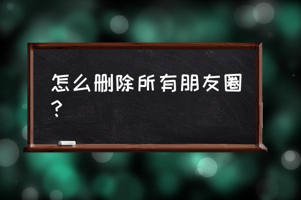 怎样能清空微信朋友圈 怎么删除所有朋友圈？