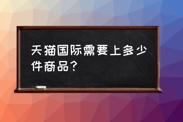 天猫店最少要几个单品 天猫国际需要上多少件商品？