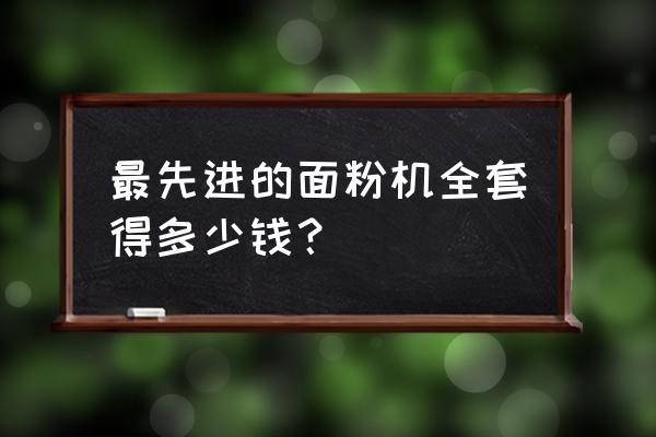 面粉加工设备多少钱一套选择 最先进的面粉机全套得多少钱？