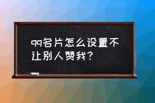 qq名片赞怎么不让好友赞 qq名片怎么设置不让别人赞我？