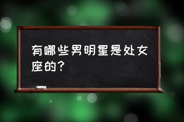 帅哥你是处女座的吗 有哪些男明星是处女座的？