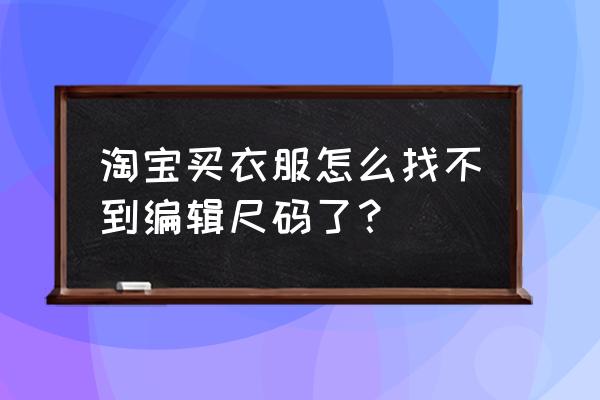 天猫编辑尺码那怎么删除 淘宝买衣服怎么找不到编辑尺码了？