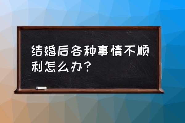 从结婚一直不顺怎么破 结婚后各种事情不顺利怎么办？