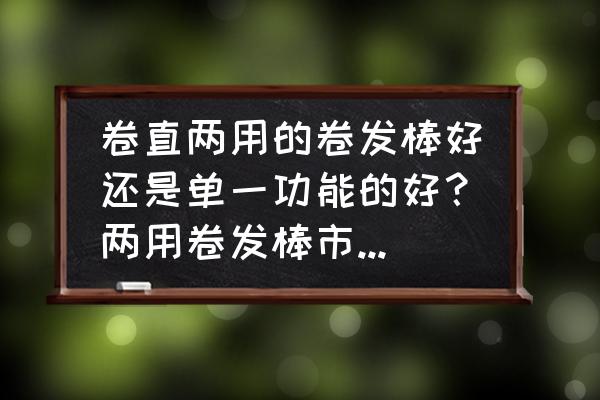 卷发棒直卷两用好不好 卷直两用的卷发棒好还是单一功能的好？两用卷发棒市场价多少？2问？