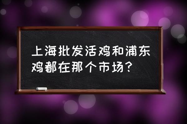 上海哪里有活禽批发市场 上海批发活鸡和浦东鸡都在那个市场？