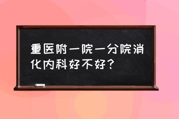 请问贵校消化内科在全国排名多少 重医附一院一分院消化内科好不好？